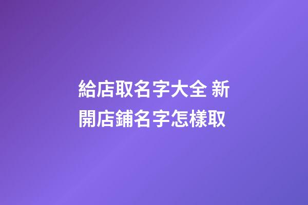 給店取名字大全 新開店鋪名字怎樣取-第1張-店鋪起名-玄機派